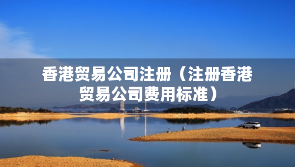 香港貿(mào)易公司注冊（注冊香港貿(mào)易公司費用標準）
