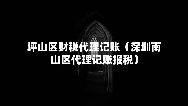 坪山區(qū)財稅代理記賬（深圳南山區(qū)代理記賬報稅）