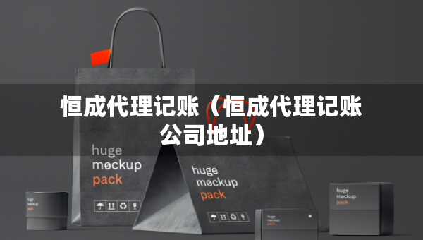恒成代理記賬（恒成代理記賬公司地址）