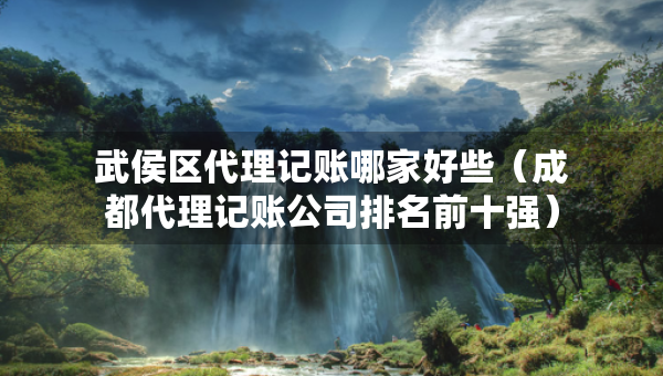 武侯區(qū)代理記賬哪家好些（成都代理記賬公司排名前十強(qiáng)）
