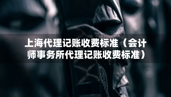 上海代理記賬收費標(biāo)準(zhǔn)（會計師事務(wù)所代理記賬收費標(biāo)準(zhǔn)）