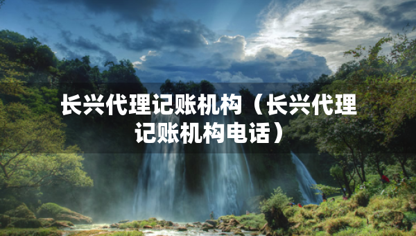 長(zhǎng)興代理記賬機(jī)構(gòu)（長(zhǎng)興代理記賬機(jī)構(gòu)電話）