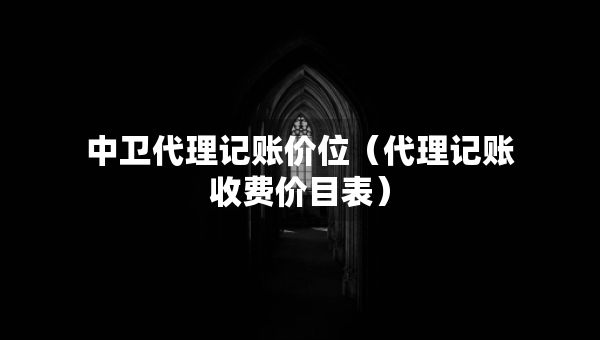 中衛(wèi)代理記賬價(jià)位（代理記賬收費(fèi)價(jià)目表）