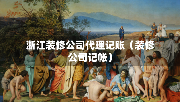 浙江裝修公司代理記賬（裝修公司記帳）