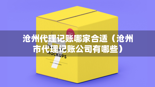 滄州代理記賬哪家合適（滄州市代理記賬公司有哪些）