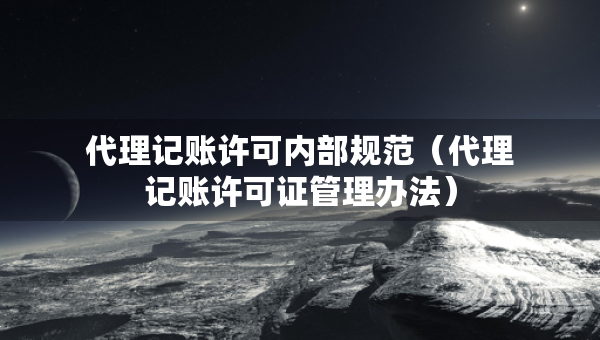 代理記賬許可內(nèi)部規(guī)范（代理記賬許可證管理辦法）