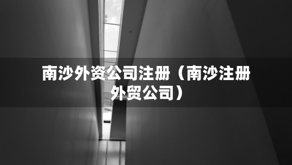 南沙外資公司注冊（南沙注冊外貿(mào)公司）