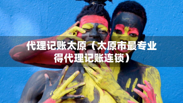 代理記賬太原（太原市最專業(yè)得代理記賬連鎖）