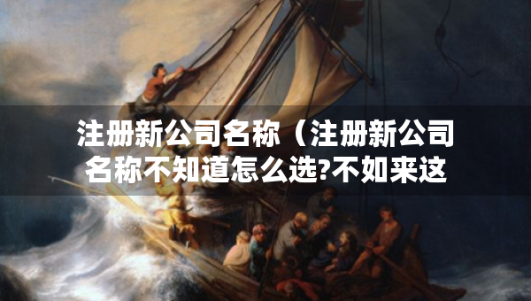 注冊新公司名稱（注冊新公司名稱不知道怎么選?不如來這看看）