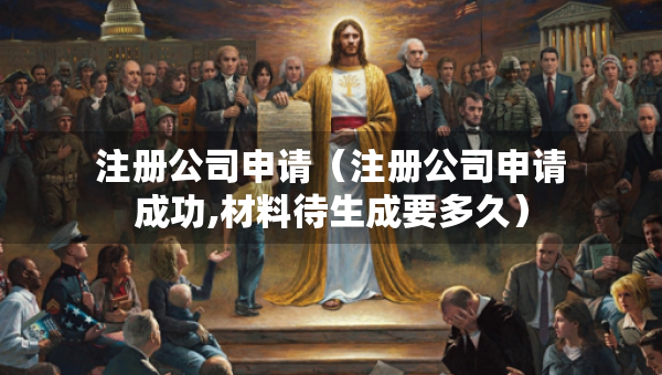 注冊(cè)公司申請(qǐng)（注冊(cè)公司申請(qǐng)成功,材料待生成要多久）