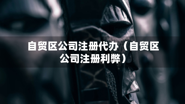 自貿(mào)區(qū)公司注冊代辦（自貿(mào)區(qū)公司注冊利弊）