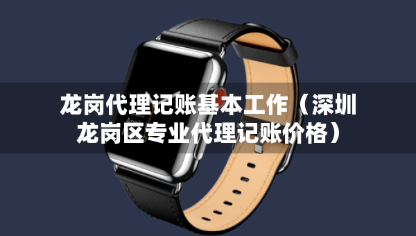龍崗代理記賬基本工作（深圳龍崗區(qū)專業(yè)代理記賬價格）