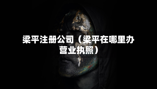 梁平注冊公司（梁平在哪里辦營業(yè)執(zhí)照）