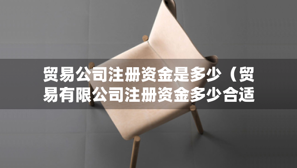 貿(mào)易公司注冊(cè)資金是多少（貿(mào)易有限公司注冊(cè)資金多少合適）