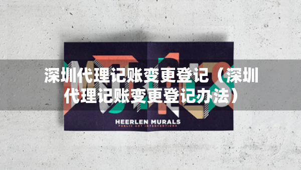 深圳代理記賬變更登記（深圳代理記賬變更登記辦法）