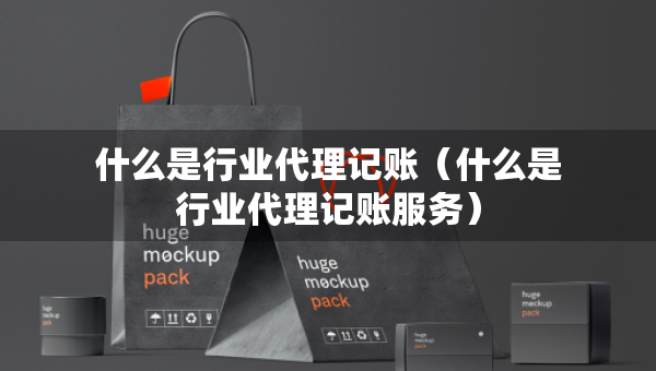 什么是行業(yè)代理記賬（什么是行業(yè)代理記賬服務(wù)）