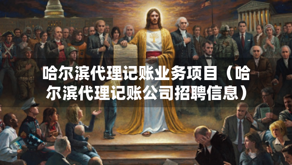 哈爾濱代理記賬業(yè)務項目（哈爾濱代理記賬公司招聘信息）