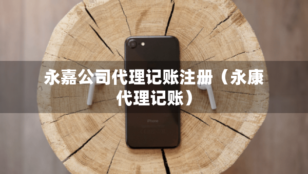 永嘉公司代理記賬注冊（永康代理記賬）