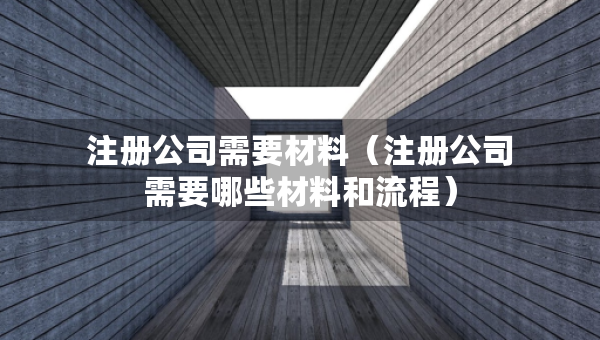 注冊公司需要材料（注冊公司需要哪些材料和流程）