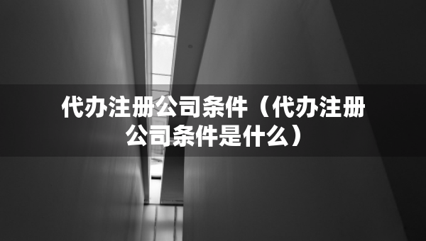 代辦注冊公司條件（代辦注冊公司條件是什么）