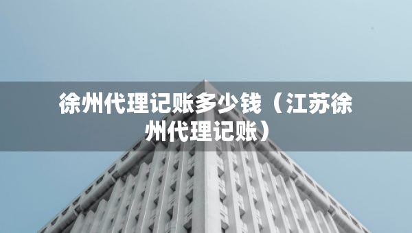 徐州代理記賬多少錢（江蘇徐州代理記賬）