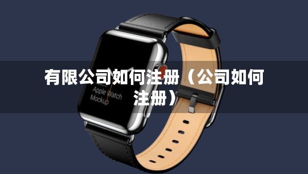 有限公司如何注冊（公司如何注冊）