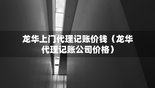 龍華上門代理記賬價錢（龍華代理記賬公司價格）