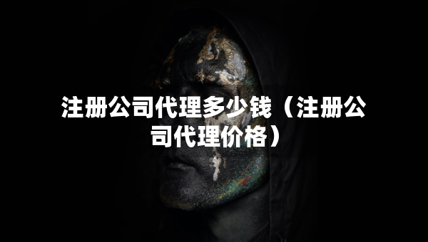 注冊公司代理多少錢（注冊公司代理價(jià)格）