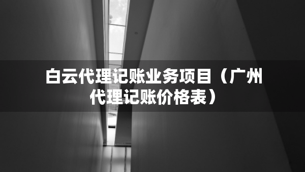 白云代理記賬業(yè)務(wù)項(xiàng)目（廣州代理記賬價(jià)格表）