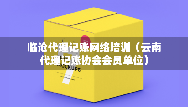 臨滄代理記賬網(wǎng)絡(luò)培訓(xùn)（云南代理記賬協(xié)會(huì)會(huì)員單位）