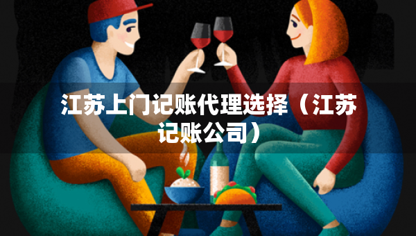 江蘇上門記賬代理選擇（江蘇記賬公司）