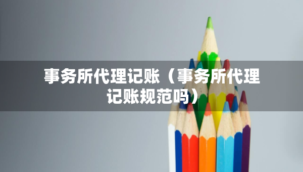 事務(wù)所代理記賬（事務(wù)所代理記賬規(guī)范嗎）