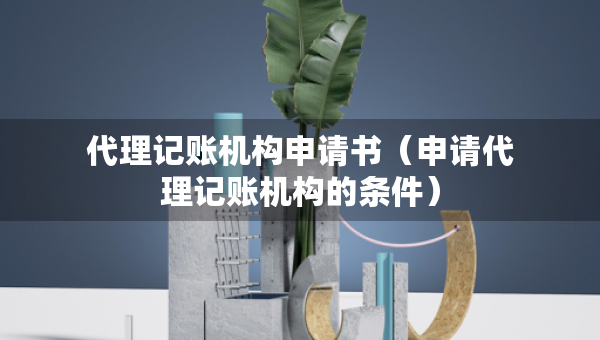 代理記賬機構(gòu)申請書（申請代理記賬機構(gòu)的條件）
