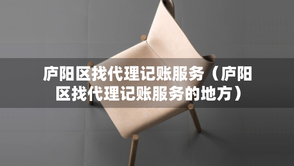廬陽區(qū)找代理記賬服務（廬陽區(qū)找代理記賬服務的地方）