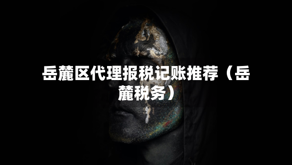 岳麓區(qū)代理報(bào)稅記賬推薦（岳麓稅務(wù)）