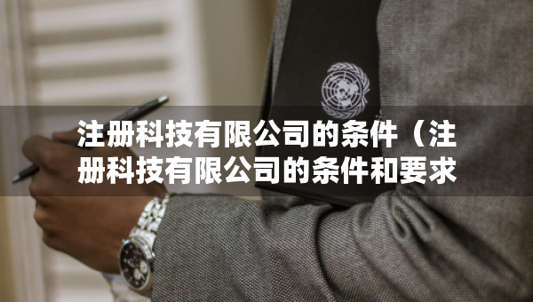 注冊(cè)科技有限公司的條件（注冊(cè)科技有限公司的條件和要求）