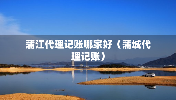 蒲江代理記賬哪家好（蒲城代理記賬）