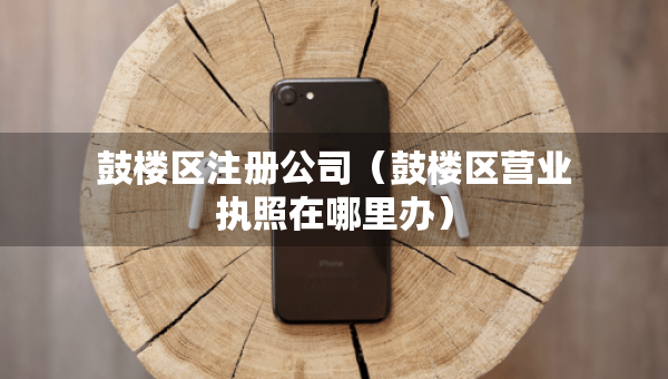 鼓樓區(qū)注冊公司（鼓樓區(qū)營業(yè)執(zhí)照在哪里辦）