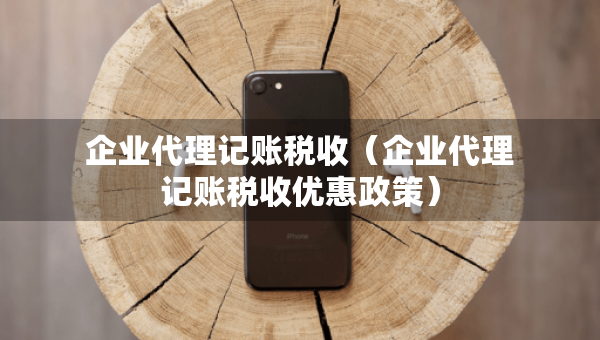 企業(yè)代理記賬稅收（企業(yè)代理記賬稅收優(yōu)惠政策）