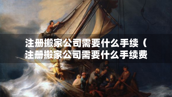 注冊(cè)搬家公司需要什么手續(xù)（注冊(cè)搬家公司需要什么手續(xù)費(fèi)）