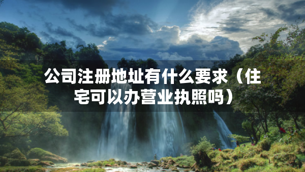 公司注冊地址有什么要求（住宅可以辦營業(yè)執(zhí)照嗎）