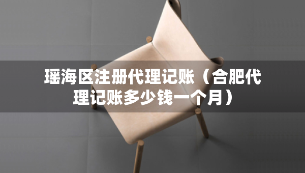 瑤海區(qū)注冊代理記賬（合肥代理記賬多少錢一個月）
