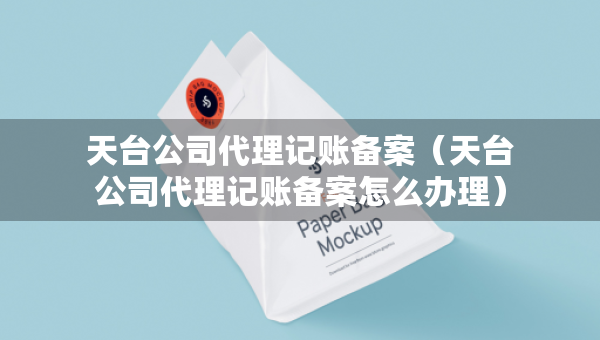 天臺公司代理記賬備案（天臺公司代理記賬備案怎么辦理）