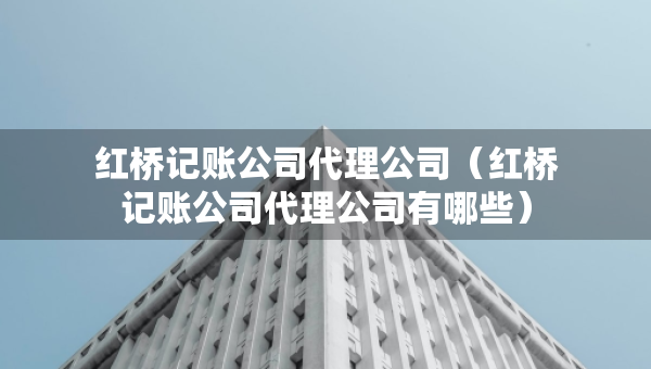 紅橋記賬公司代理公司（紅橋記賬公司代理公司有哪些）
