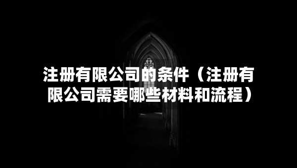 注冊有限公司的條件（注冊有限公司需要哪些材料和流程）