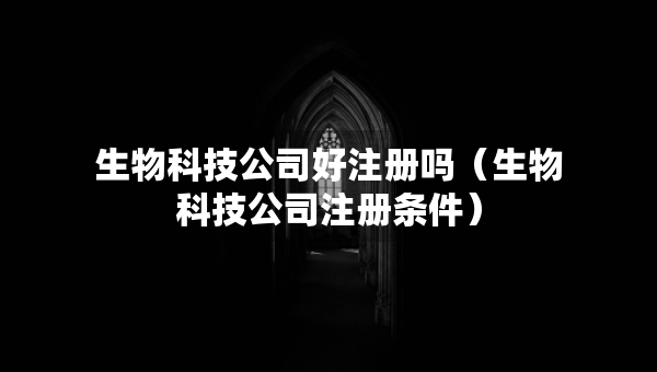 生物科技公司好注冊嗎（生物科技公司注冊條件）