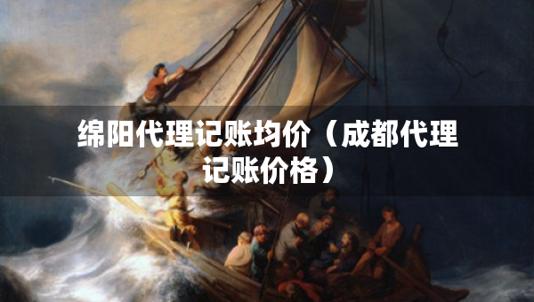 綿陽代理記賬均價（成都代理記賬價格）