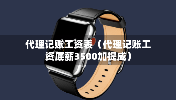 代理記賬工資表（代理記賬工資底薪3500加提成）
