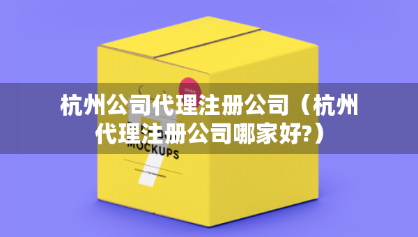 杭州公司代理注冊公司（杭州代理注冊公司哪家好?）