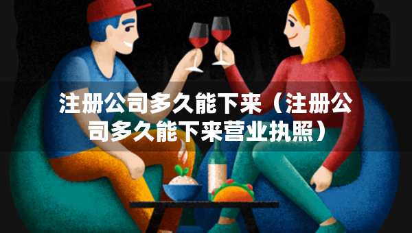 注冊公司多久能下來（注冊公司多久能下來營業(yè)執(zhí)照）